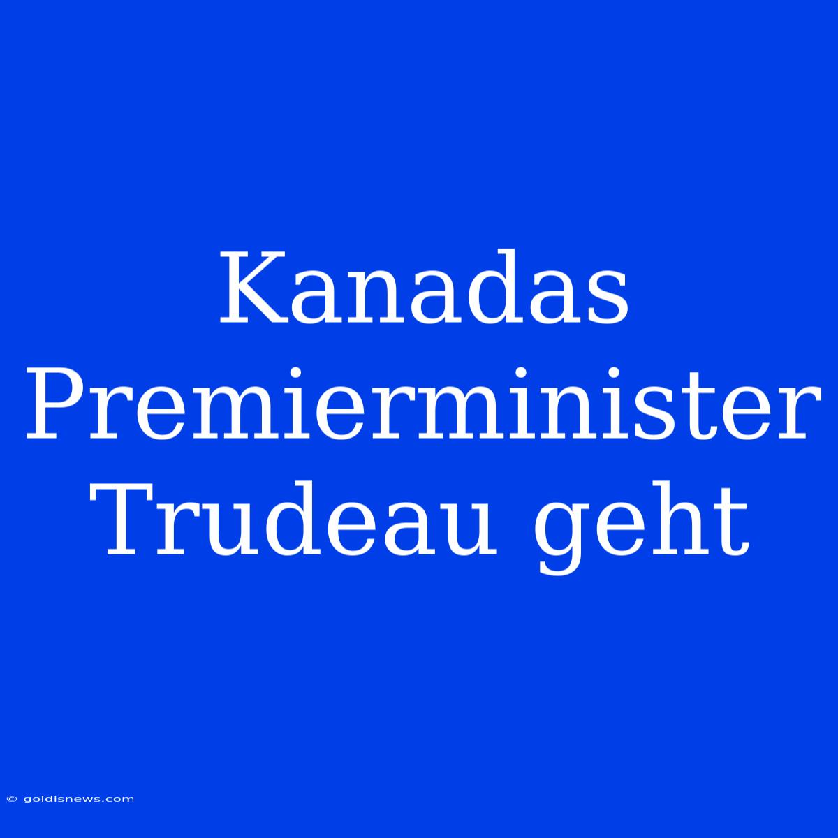 Kanadas Premierminister Trudeau Geht