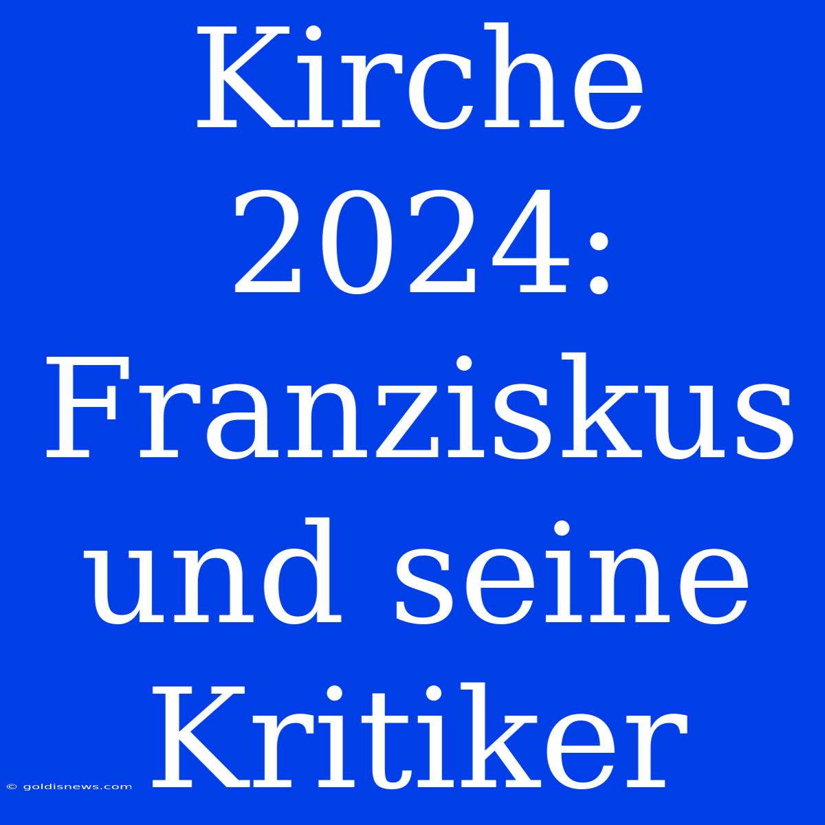 Kirche 2024: Franziskus Und Seine Kritiker