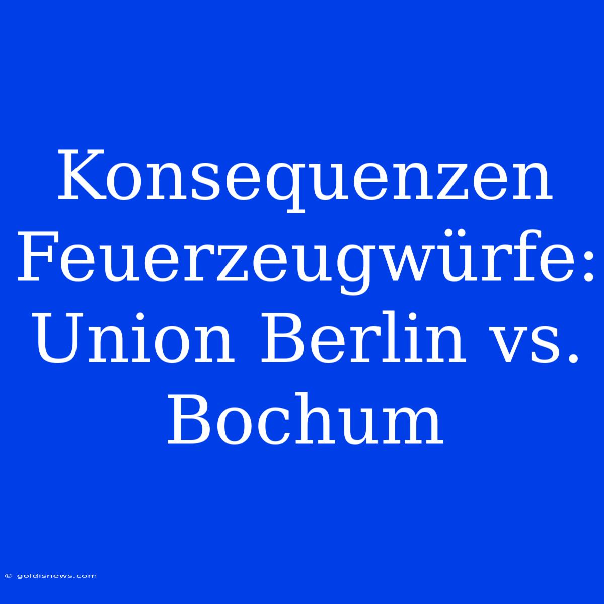 Konsequenzen Feuerzeugwürfe: Union Berlin Vs. Bochum