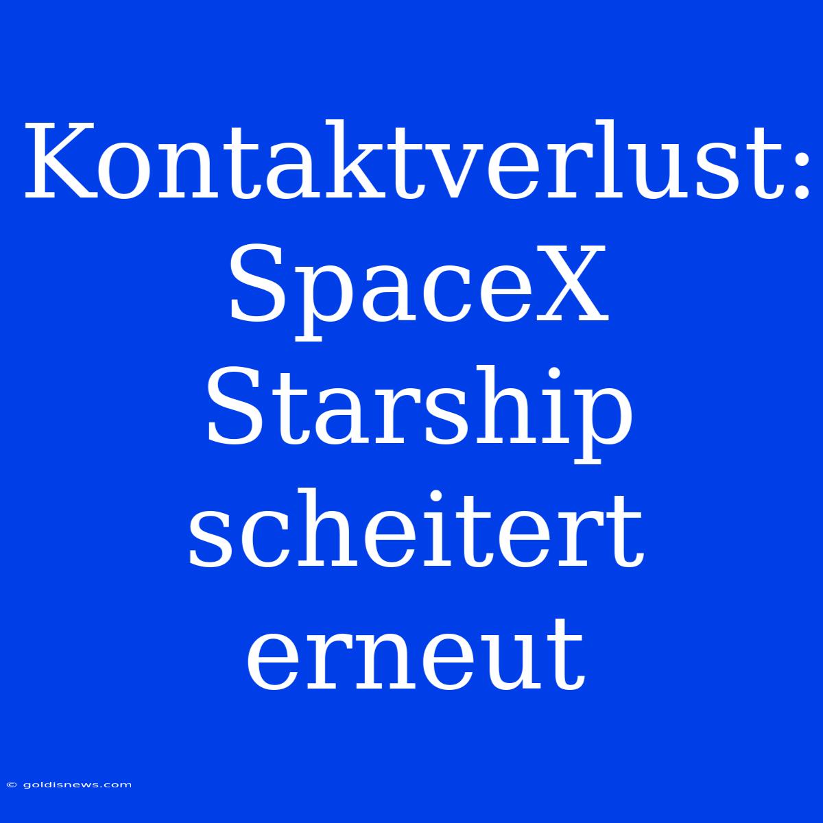 Kontaktverlust: SpaceX Starship Scheitert Erneut