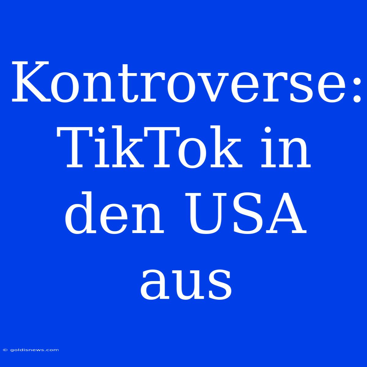 Kontroverse: TikTok In Den USA Aus