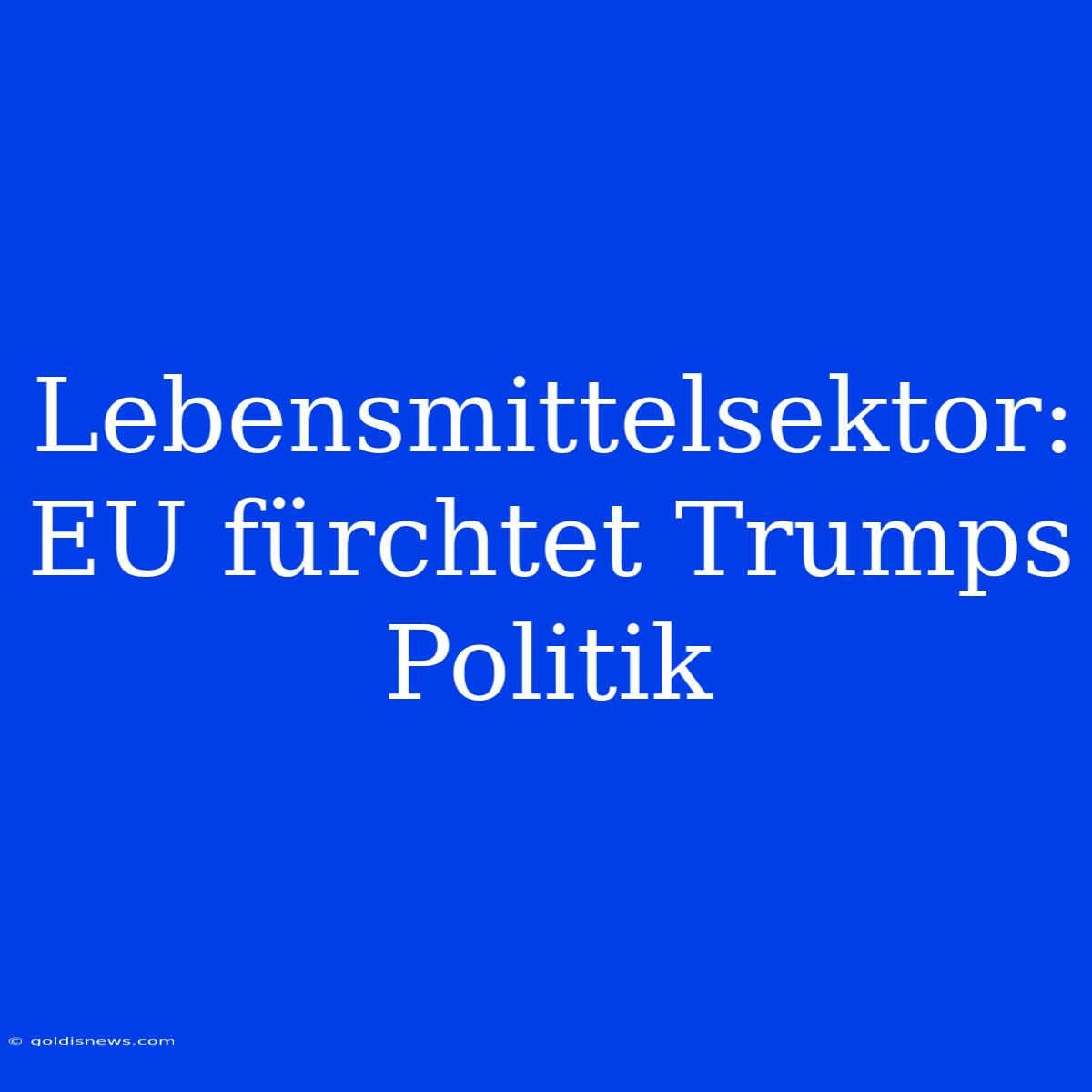 Lebensmittelsektor: EU Fürchtet Trumps Politik