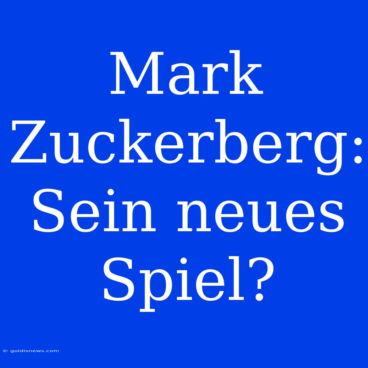 Mark Zuckerberg: Sein Neues Spiel?