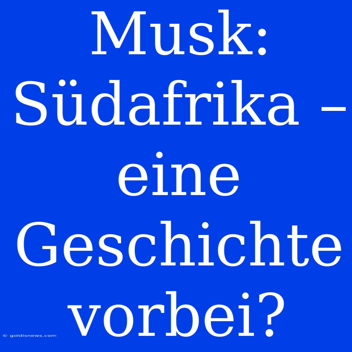 Musk:  Südafrika –  Eine Geschichte Vorbei?