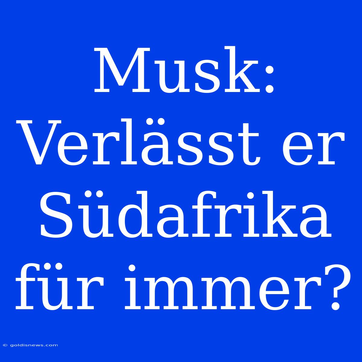 Musk: Verlässt Er Südafrika Für Immer?