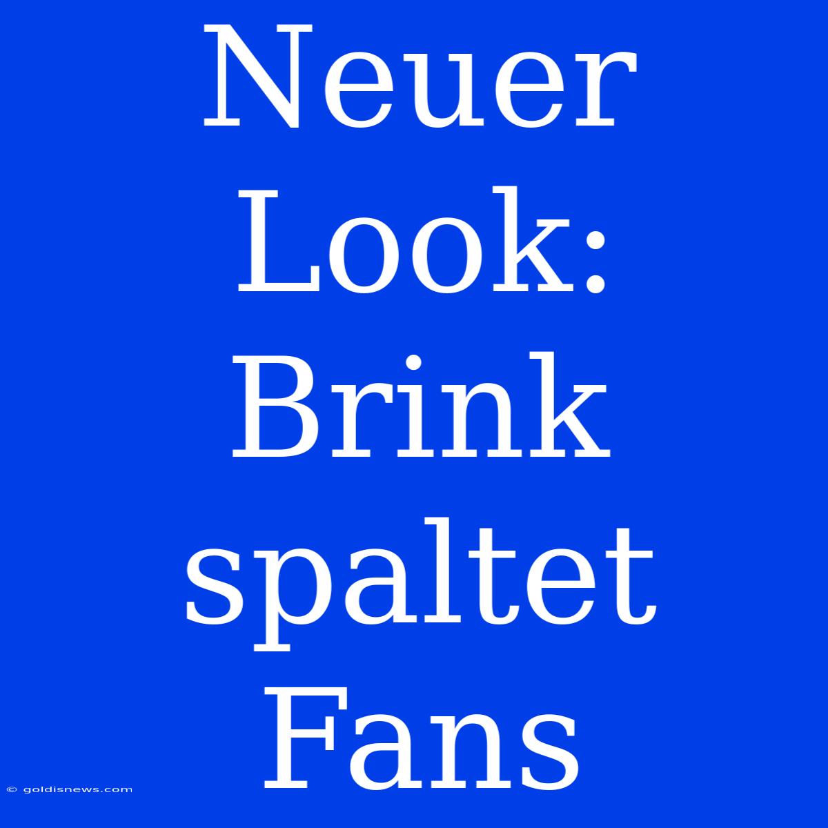 Neuer Look: Brink Spaltet Fans