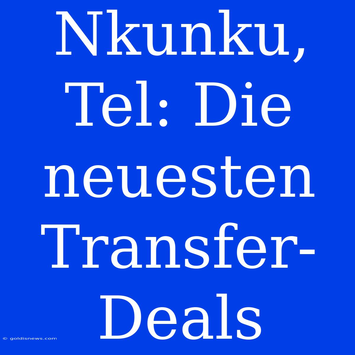 Nkunku, Tel: Die Neuesten Transfer-Deals