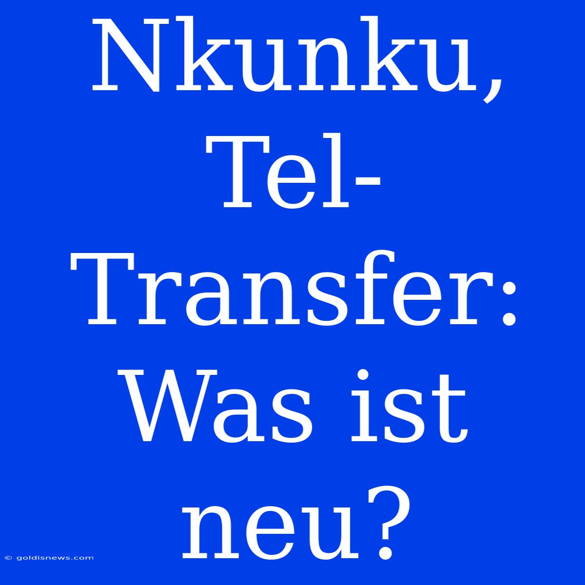 Nkunku, Tel-Transfer: Was Ist Neu?