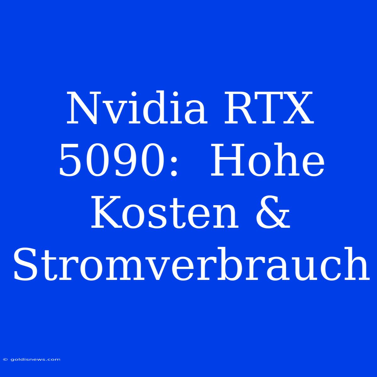 Nvidia RTX 5090:  Hohe Kosten & Stromverbrauch