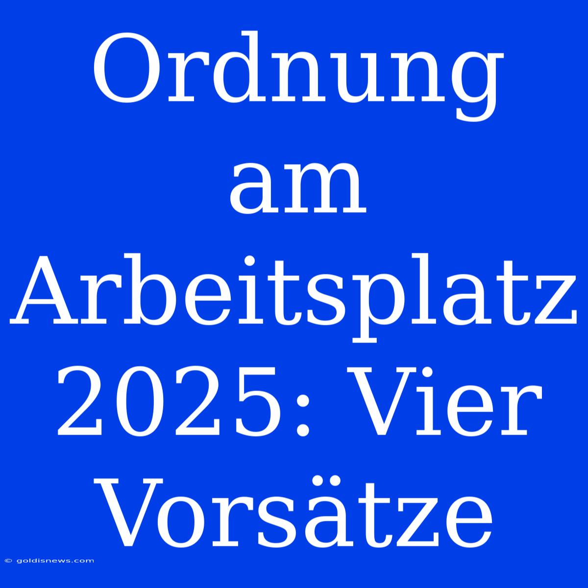 Ordnung Am Arbeitsplatz 2025: Vier Vorsätze