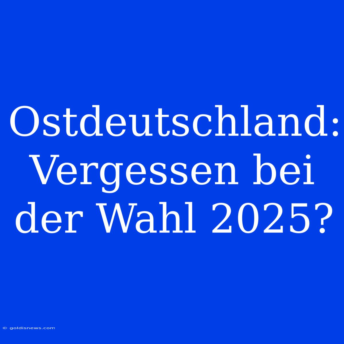 Ostdeutschland:  Vergessen Bei Der Wahl 2025?