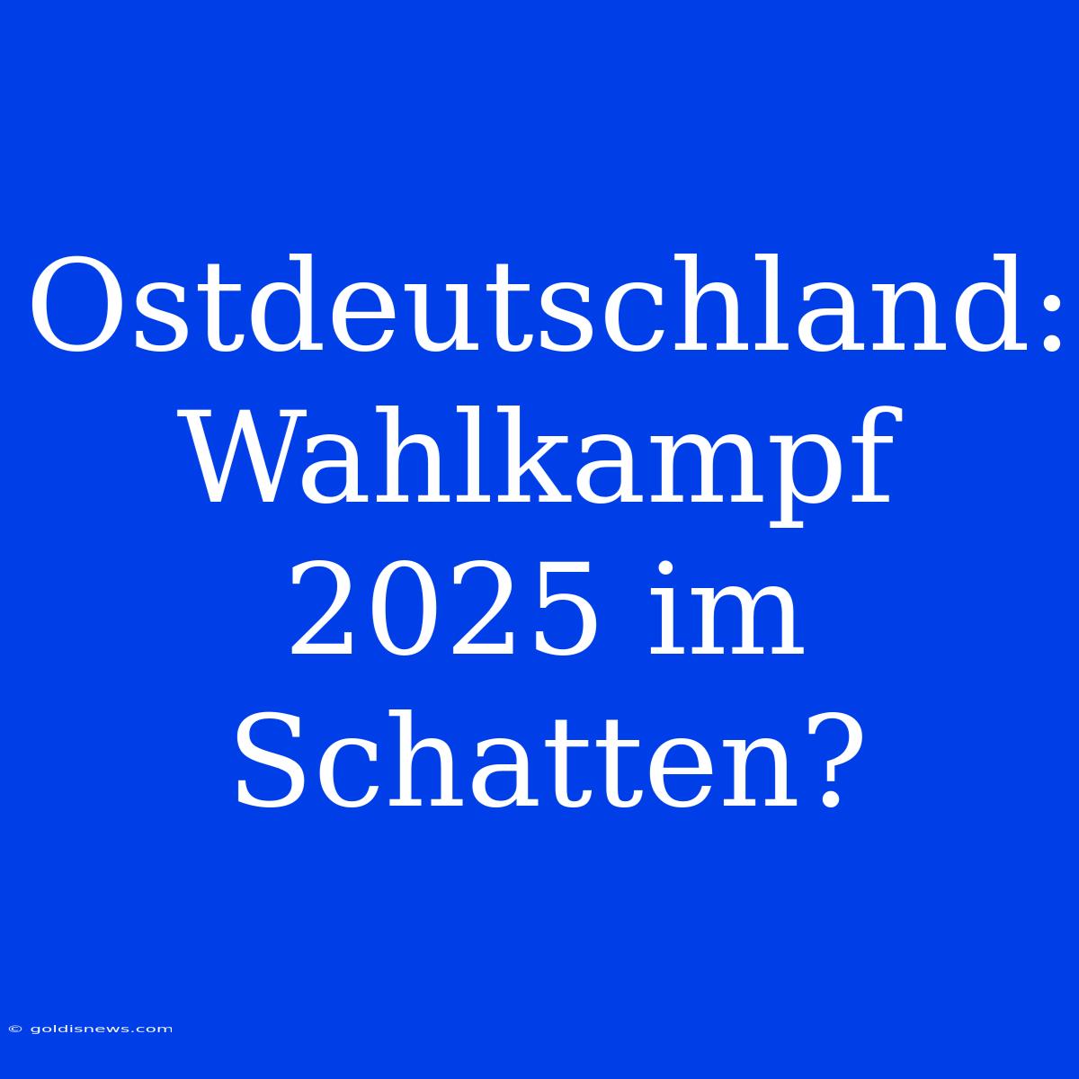 Ostdeutschland: Wahlkampf 2025 Im Schatten?