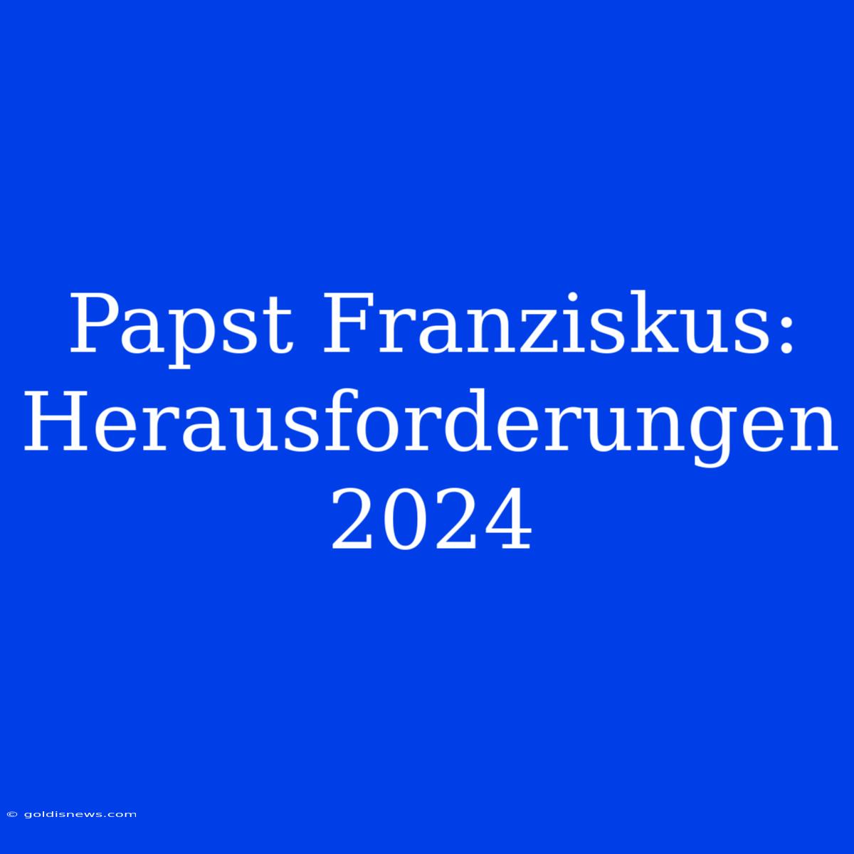 Papst Franziskus: Herausforderungen 2024