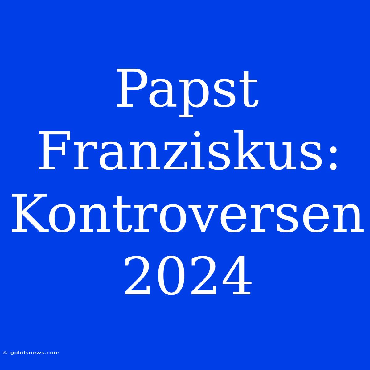 Papst Franziskus:  Kontroversen 2024