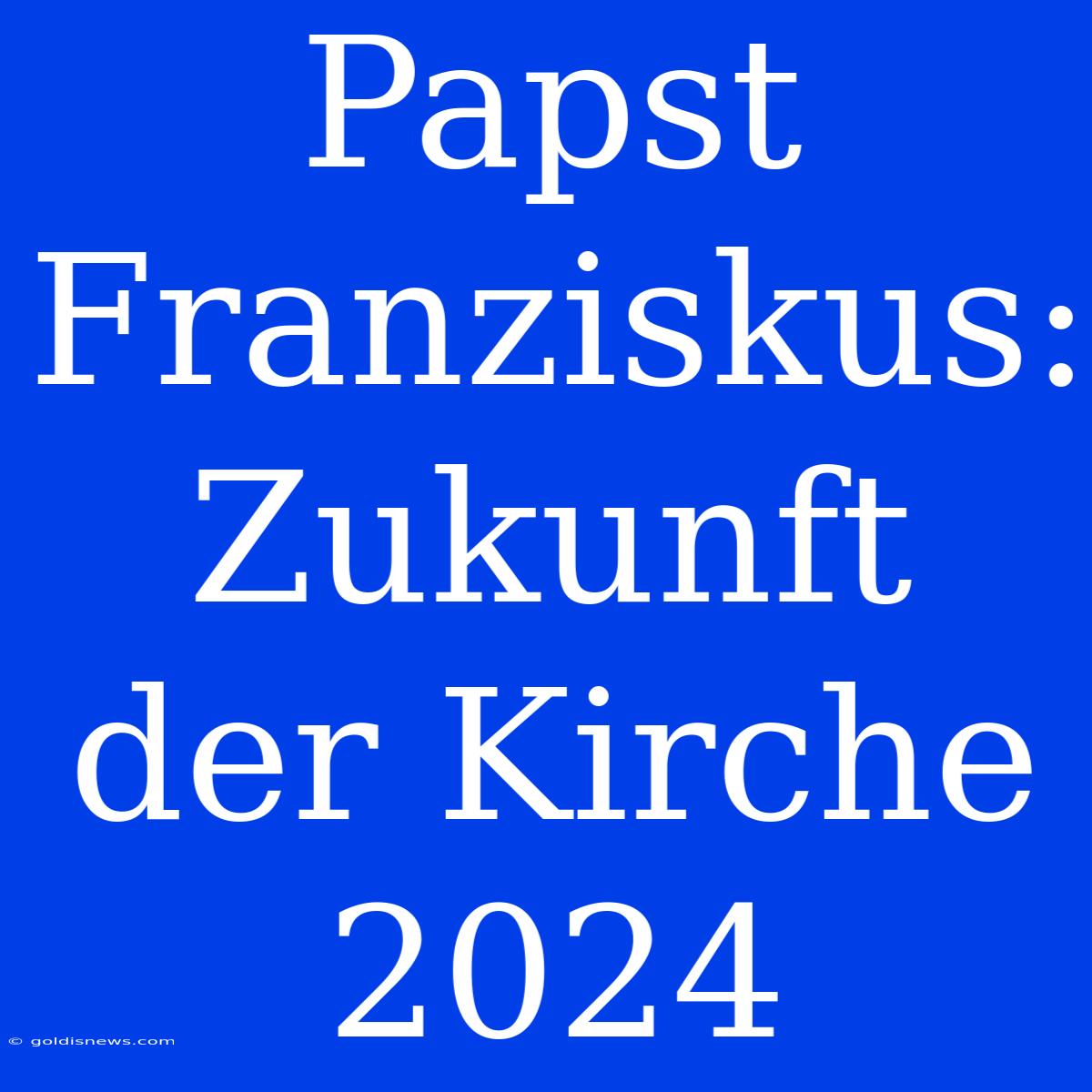 Papst Franziskus:  Zukunft Der Kirche 2024