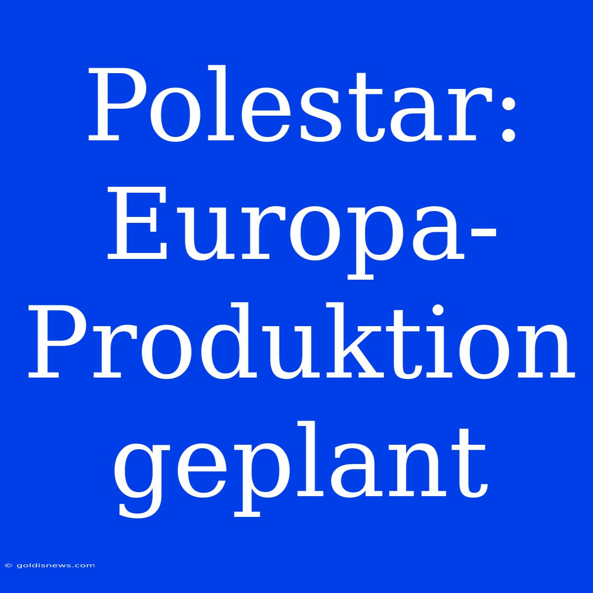 Polestar: Europa-Produktion Geplant