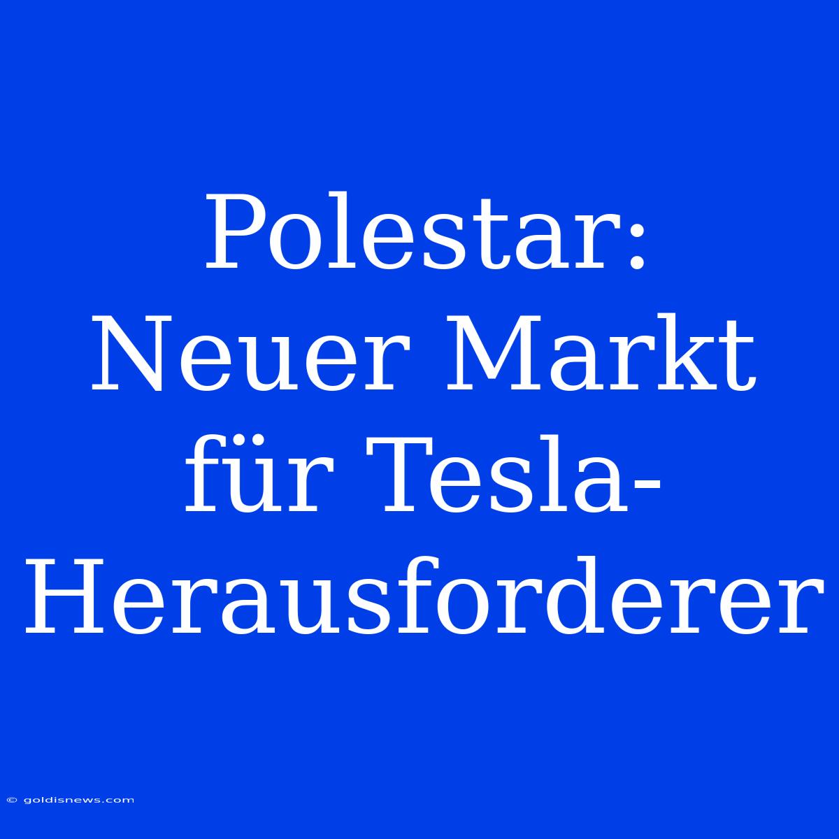 Polestar: Neuer Markt Für Tesla-Herausforderer