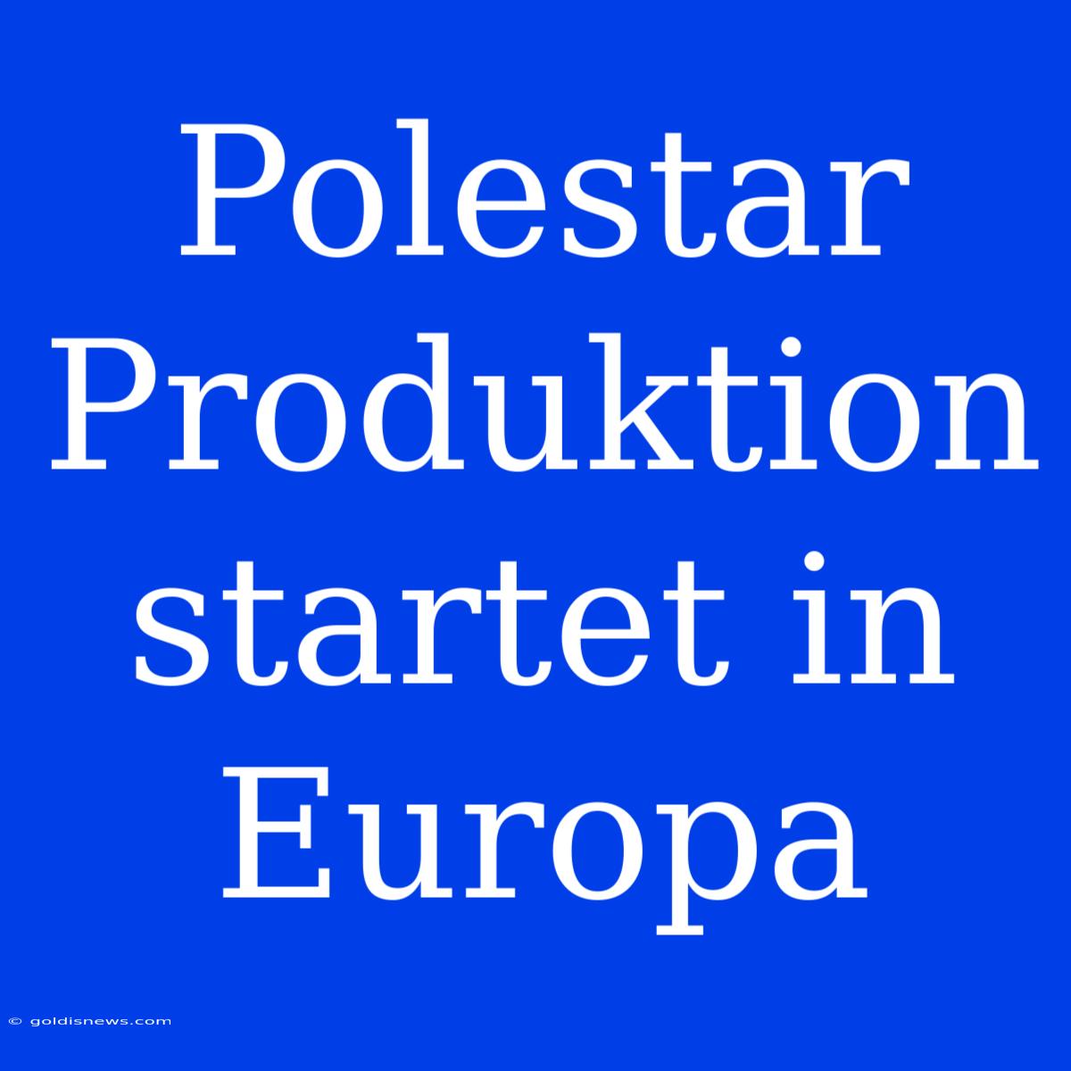 Polestar Produktion Startet In Europa