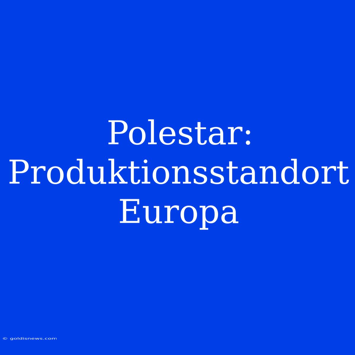 Polestar: Produktionsstandort Europa