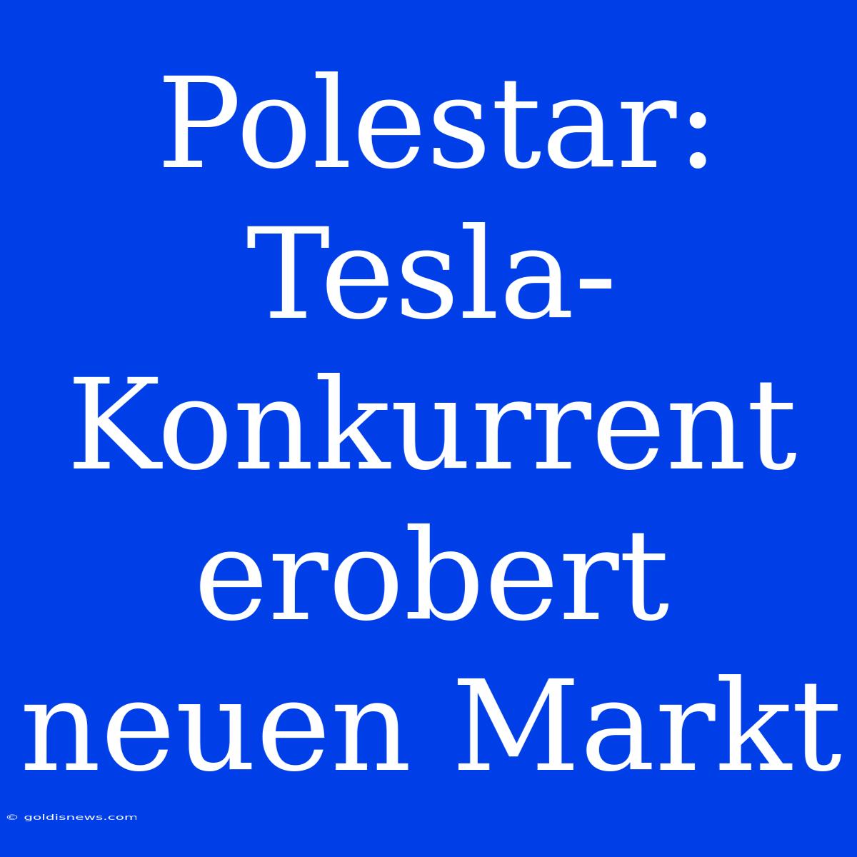 Polestar: Tesla-Konkurrent Erobert Neuen Markt