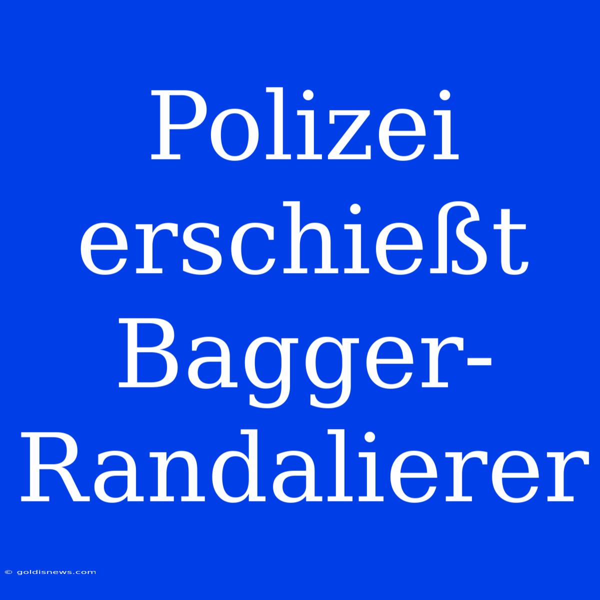 Polizei Erschießt Bagger-Randalierer