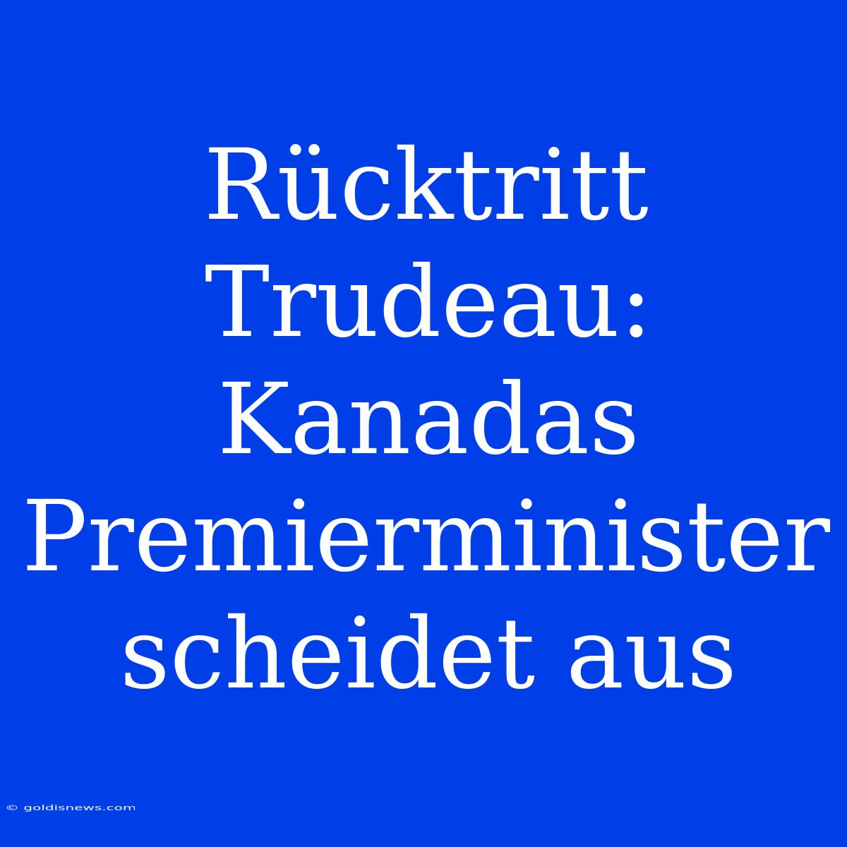 Rücktritt Trudeau: Kanadas Premierminister Scheidet Aus