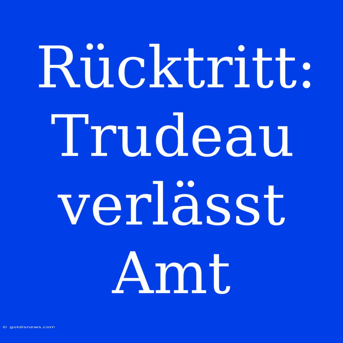 Rücktritt: Trudeau Verlässt Amt