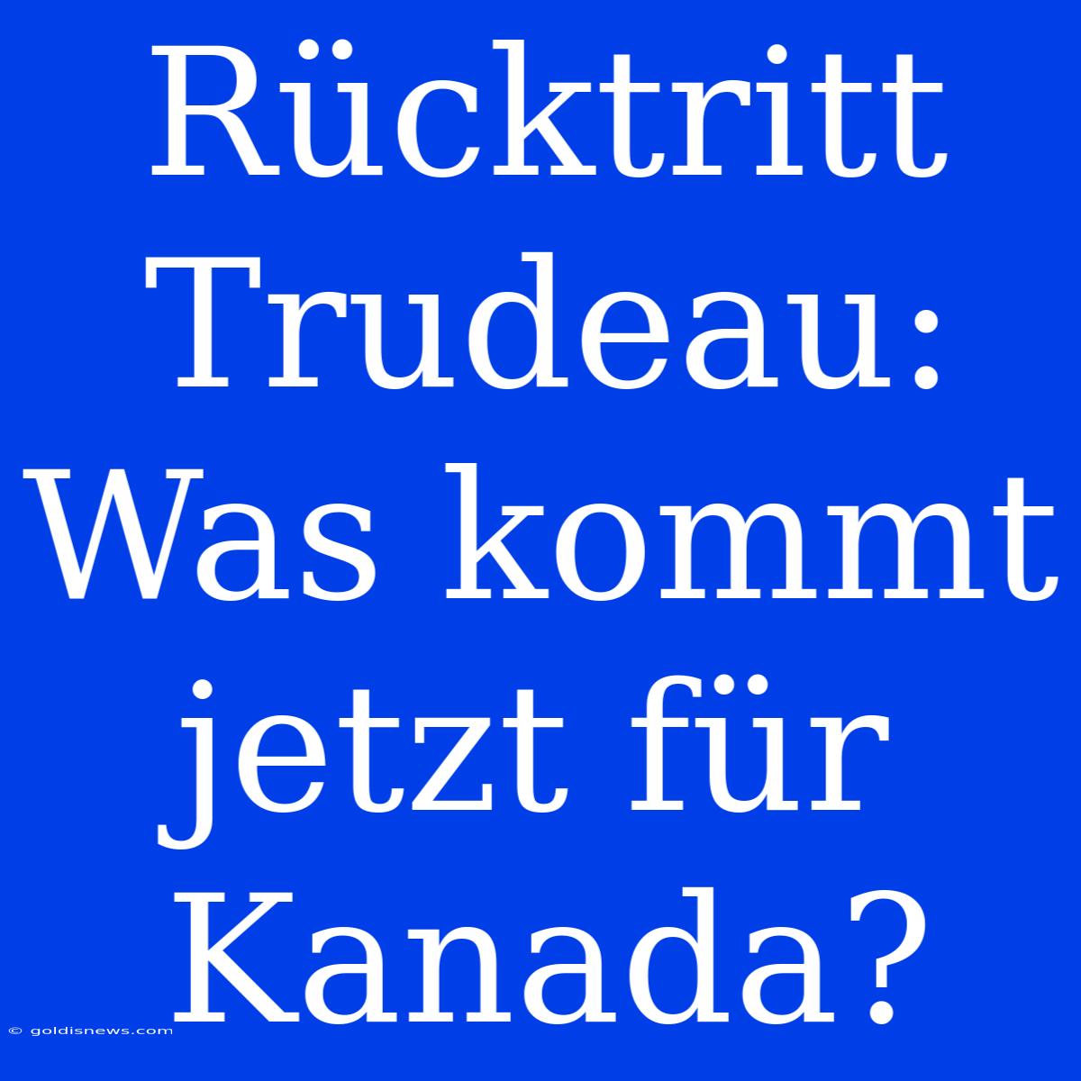 Rücktritt Trudeau: Was Kommt Jetzt Für Kanada?