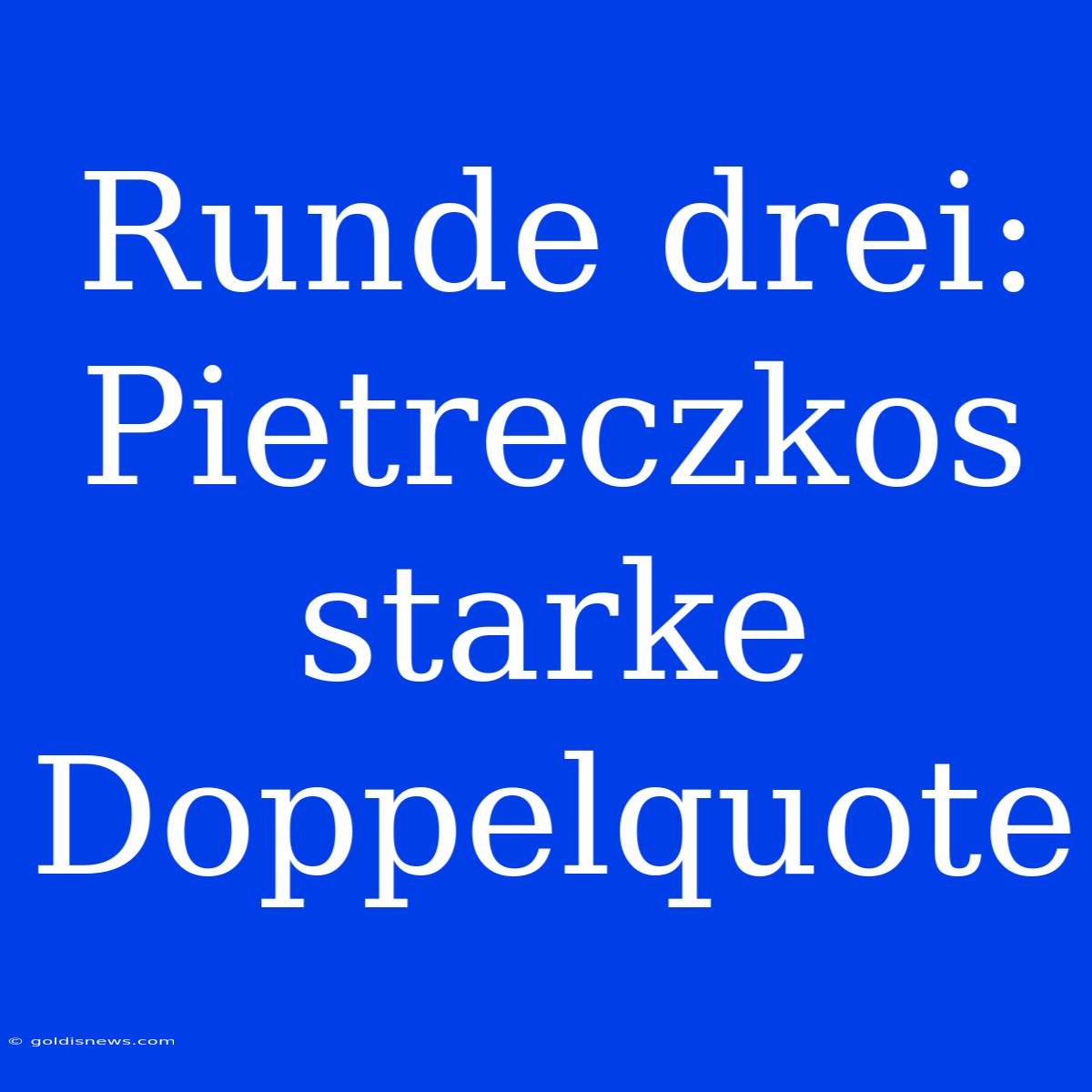 Runde Drei: Pietreczkos Starke Doppelquote