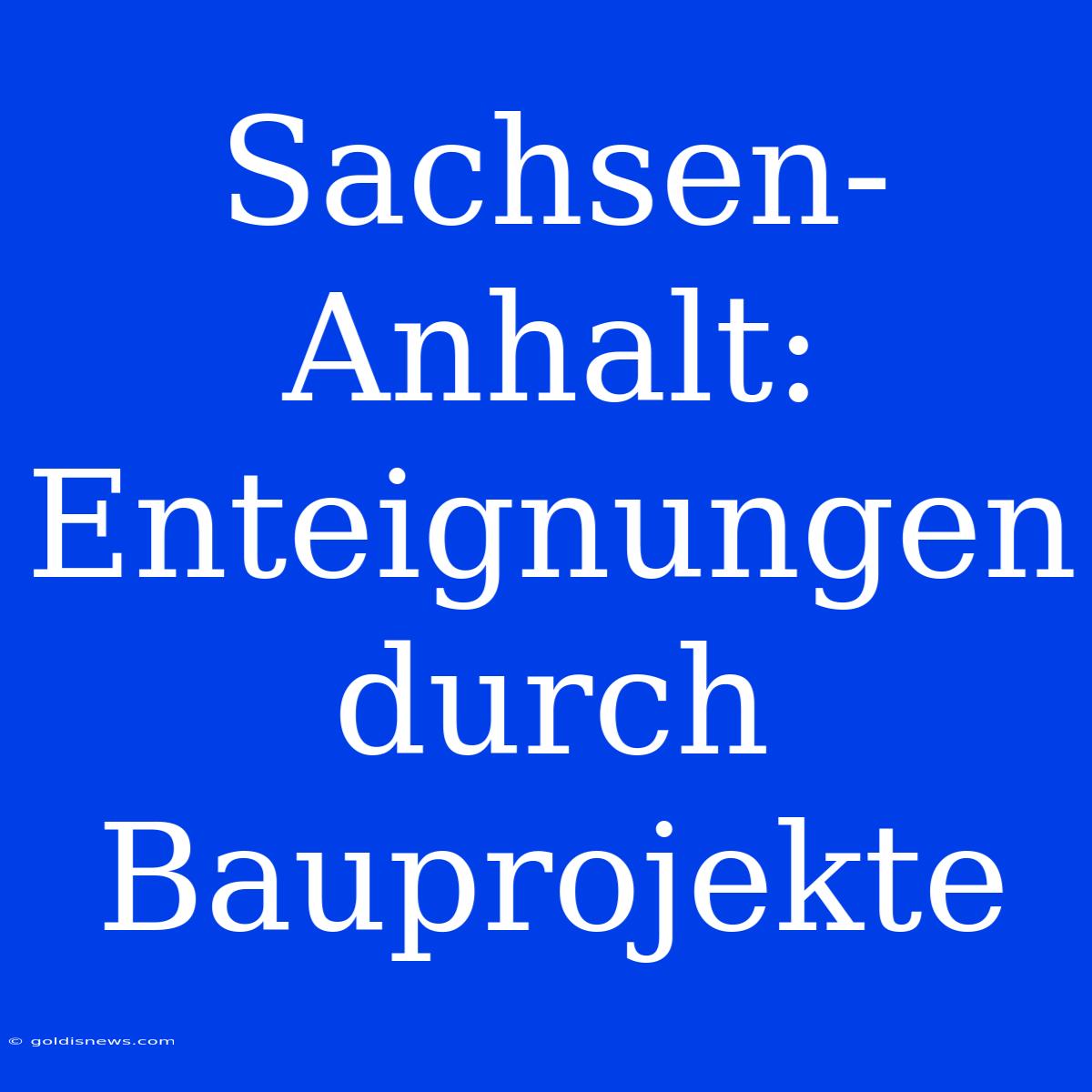 Sachsen-Anhalt: Enteignungen Durch Bauprojekte