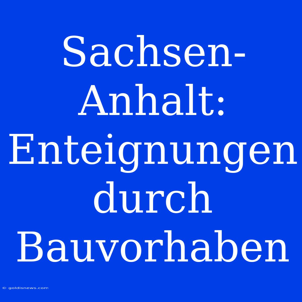 Sachsen-Anhalt:  Enteignungen Durch Bauvorhaben