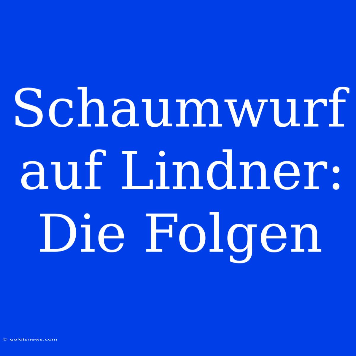 Schaumwurf Auf Lindner:  Die Folgen