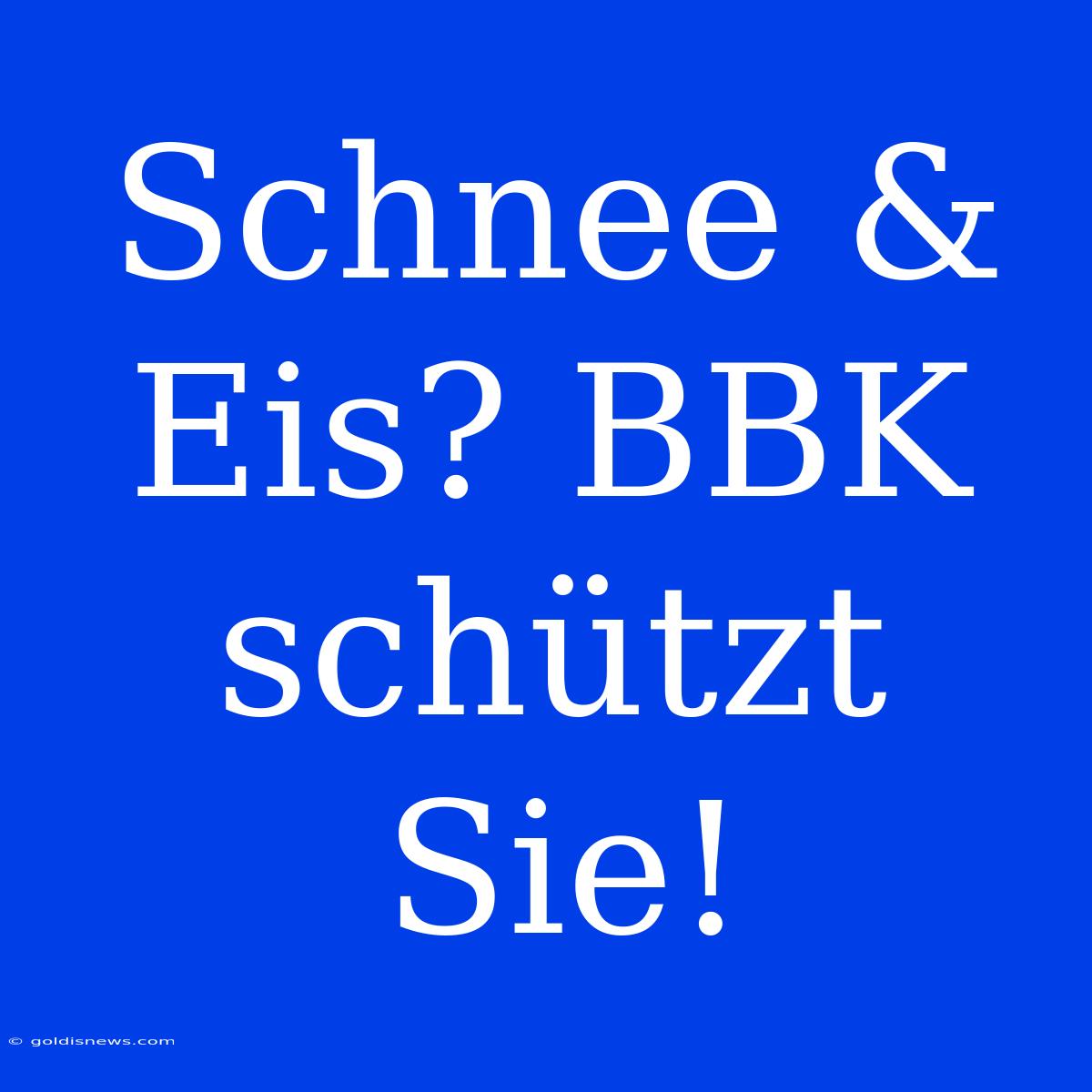 Schnee & Eis? BBK Schützt Sie!