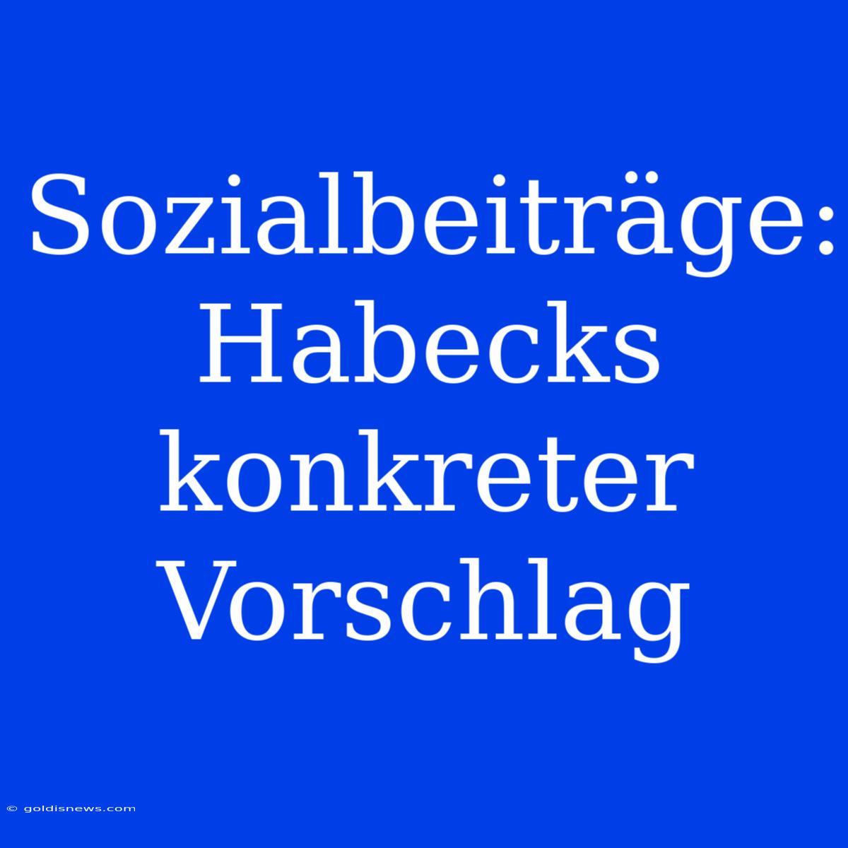 Sozialbeiträge: Habecks Konkreter Vorschlag