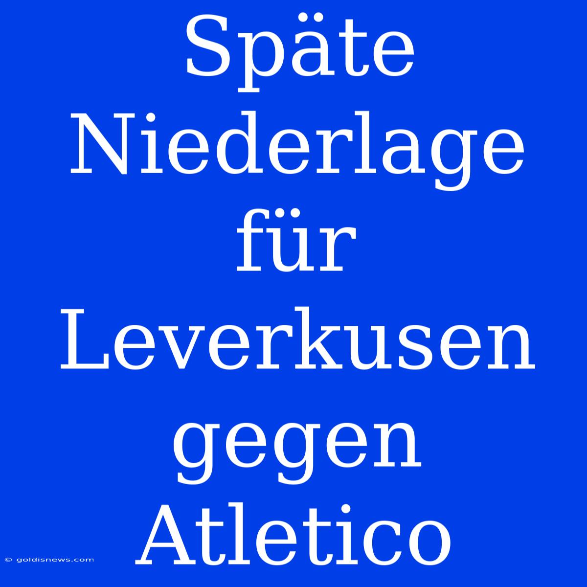 Späte Niederlage Für Leverkusen Gegen Atletico