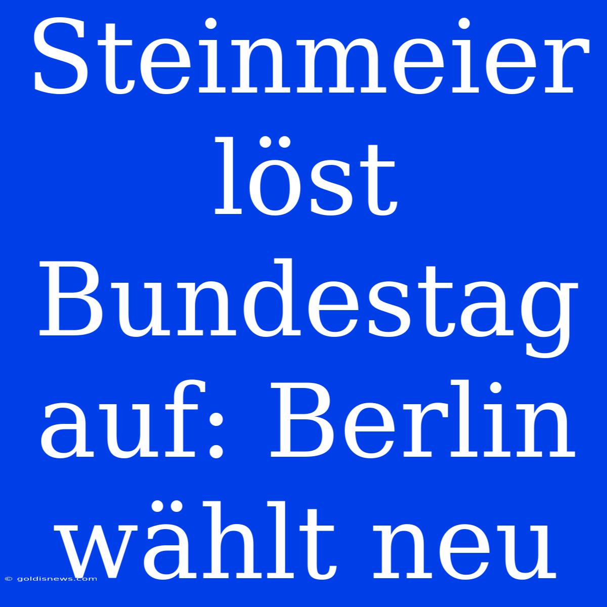 Steinmeier Löst Bundestag Auf: Berlin Wählt Neu