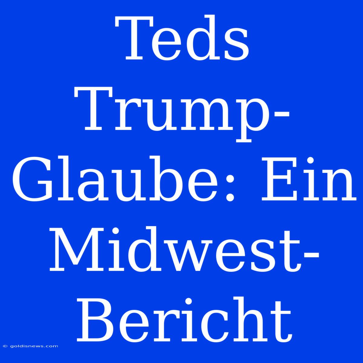 Teds Trump-Glaube: Ein Midwest-Bericht