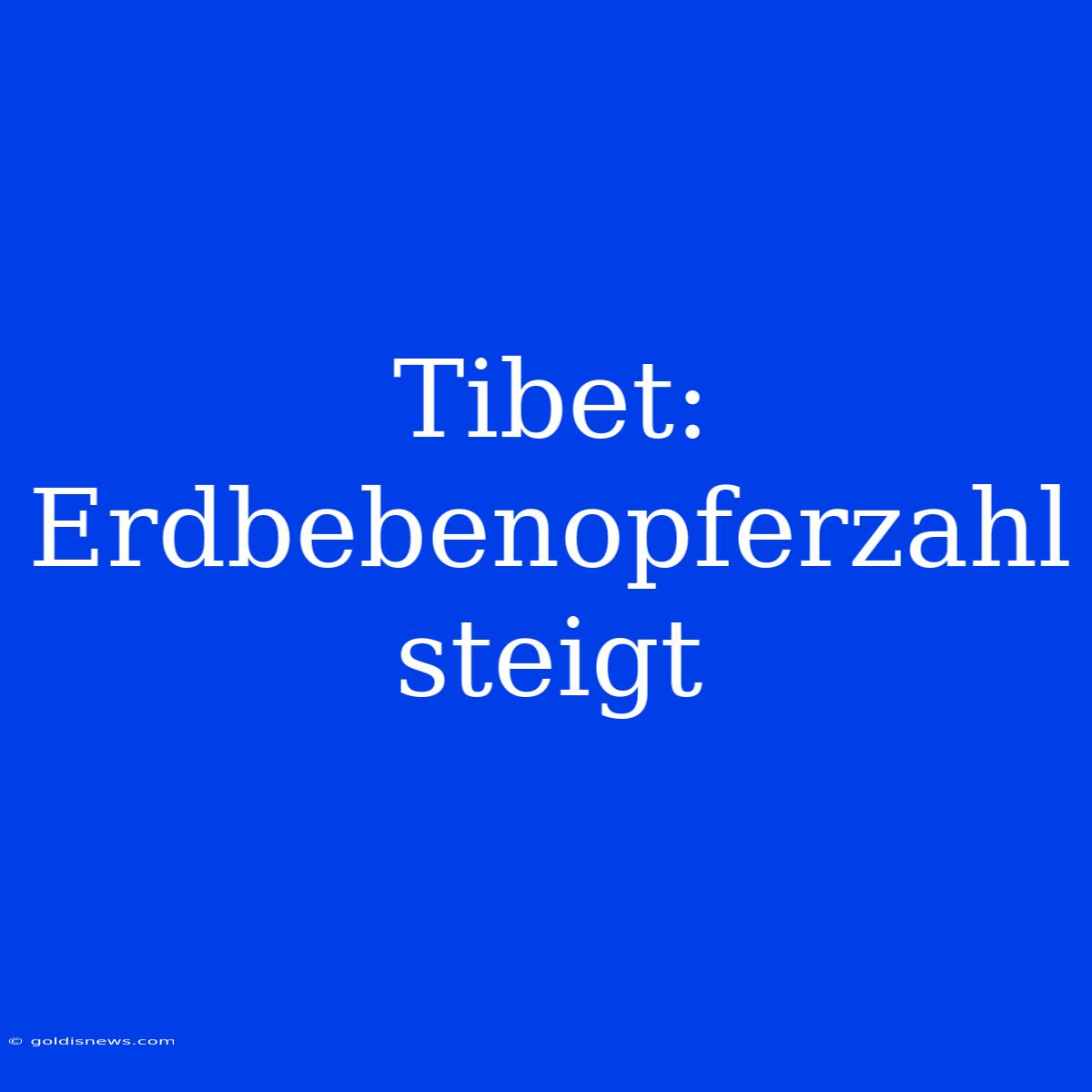 Tibet: Erdbebenopferzahl Steigt