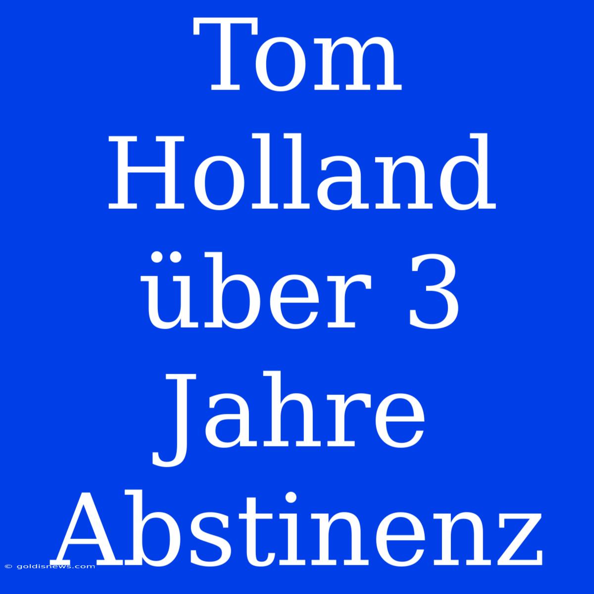 Tom Holland Über 3 Jahre Abstinenz