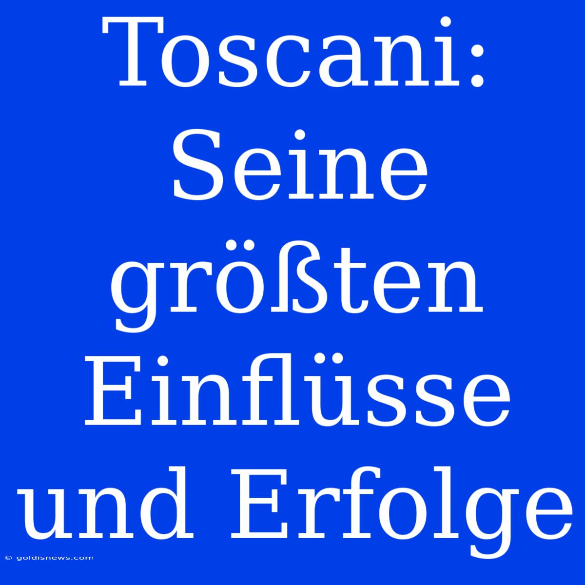 Toscani:  Seine Größten Einflüsse Und Erfolge