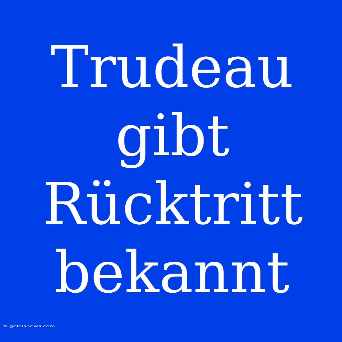 Trudeau Gibt Rücktritt Bekannt