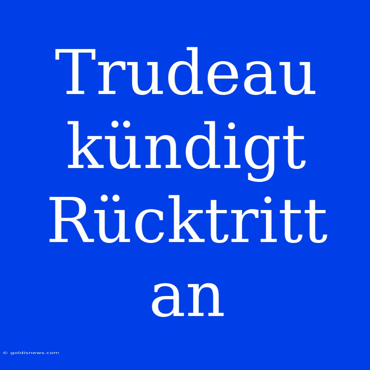 Trudeau Kündigt Rücktritt An