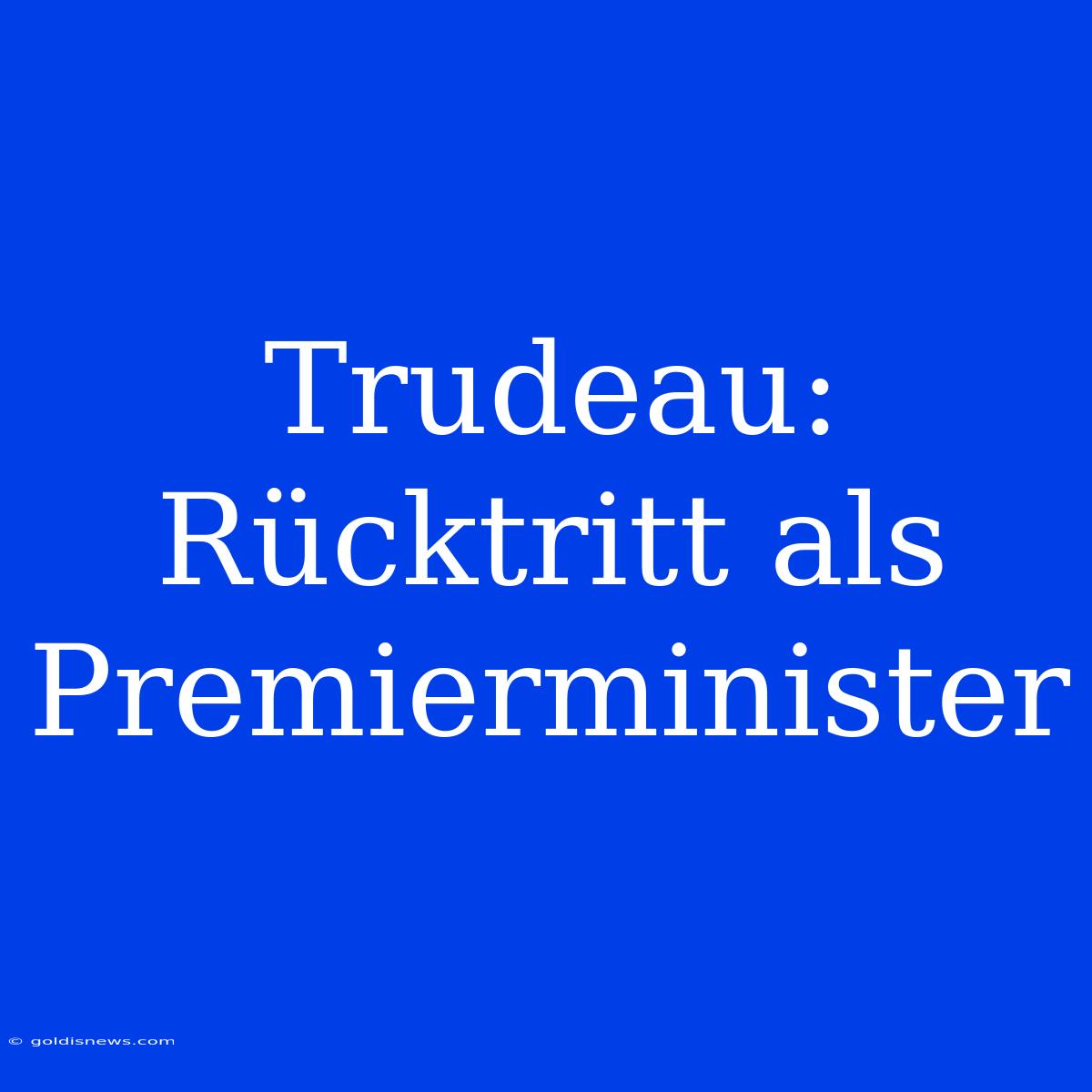 Trudeau: Rücktritt Als Premierminister