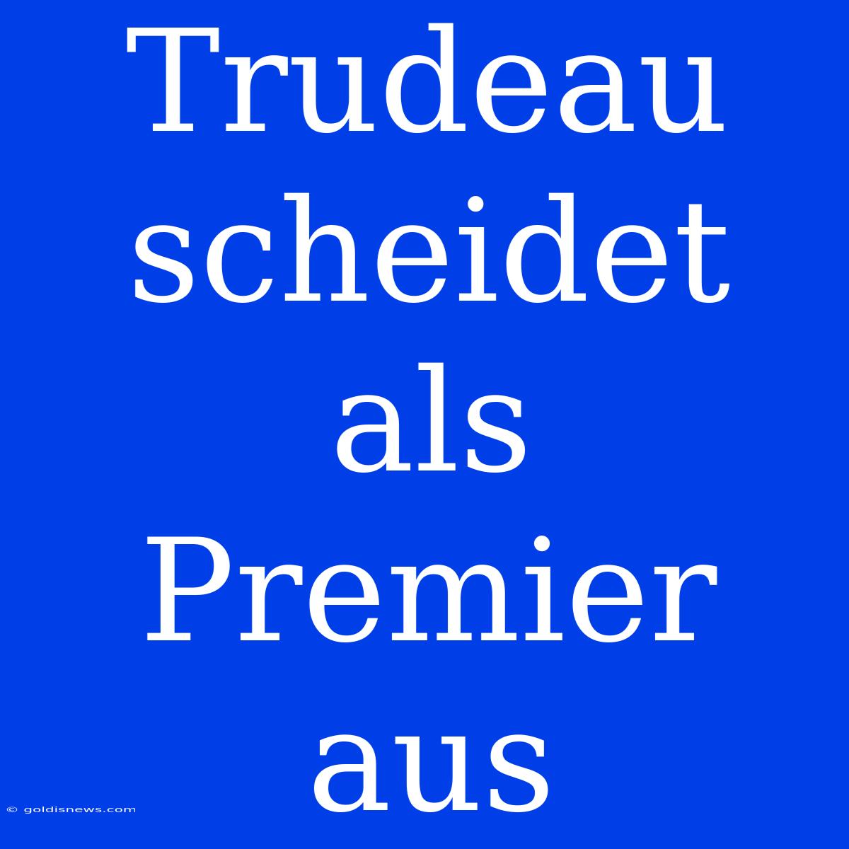 Trudeau Scheidet Als Premier Aus