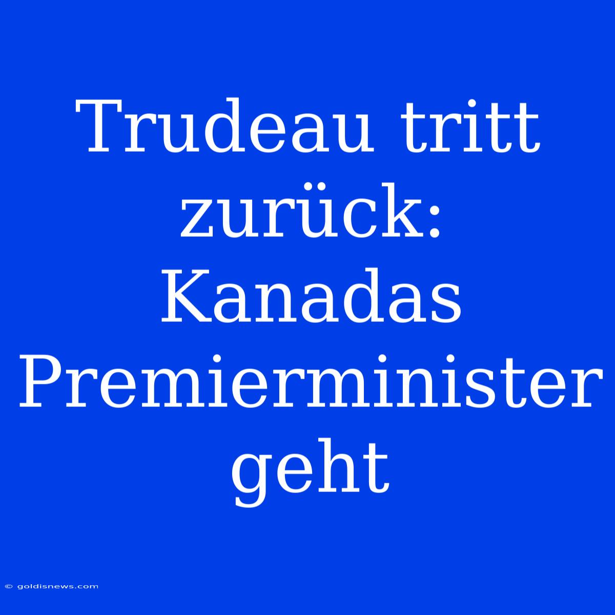 Trudeau Tritt Zurück: Kanadas Premierminister Geht