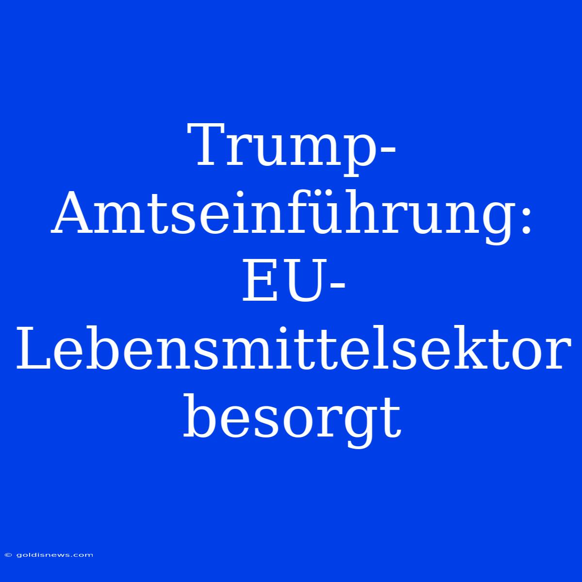 Trump-Amtseinführung: EU-Lebensmittelsektor Besorgt