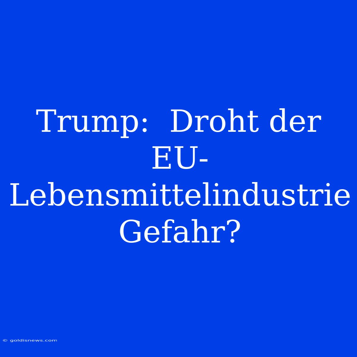 Trump:  Droht Der EU-Lebensmittelindustrie Gefahr?