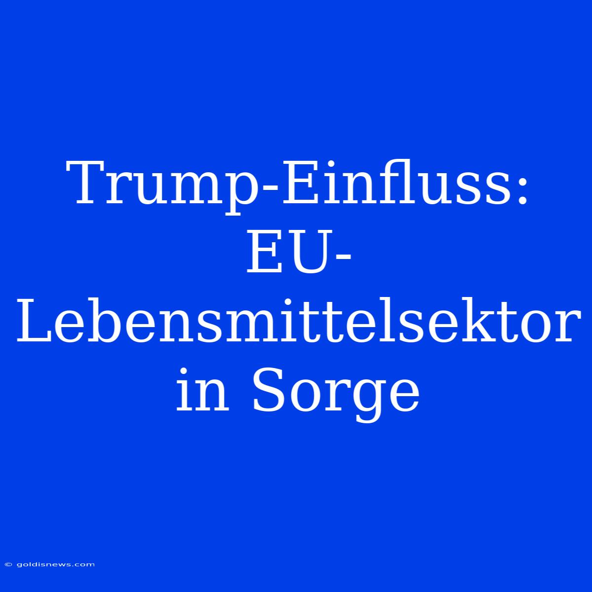 Trump-Einfluss:  EU-Lebensmittelsektor In Sorge