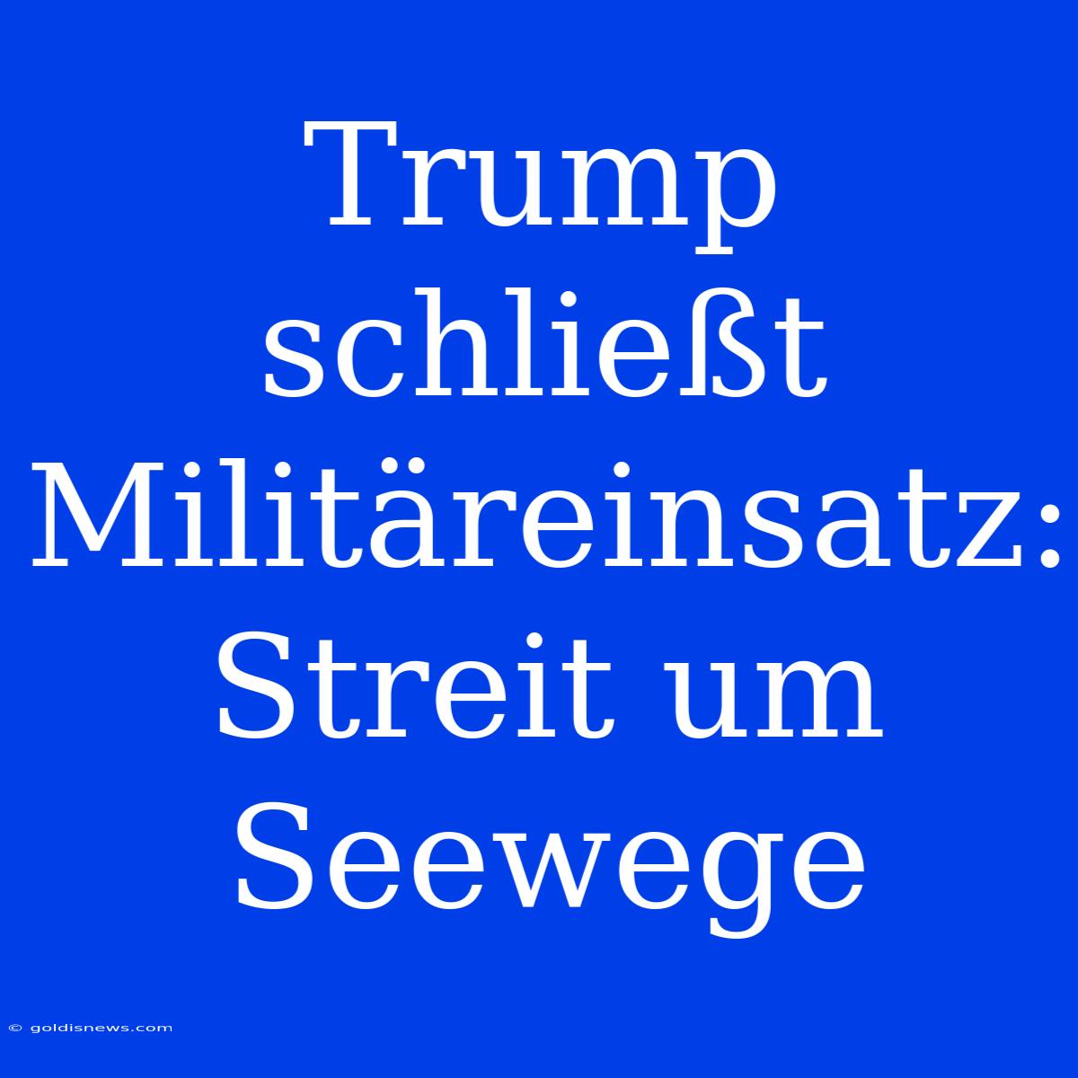 Trump Schließt Militäreinsatz: Streit Um Seewege