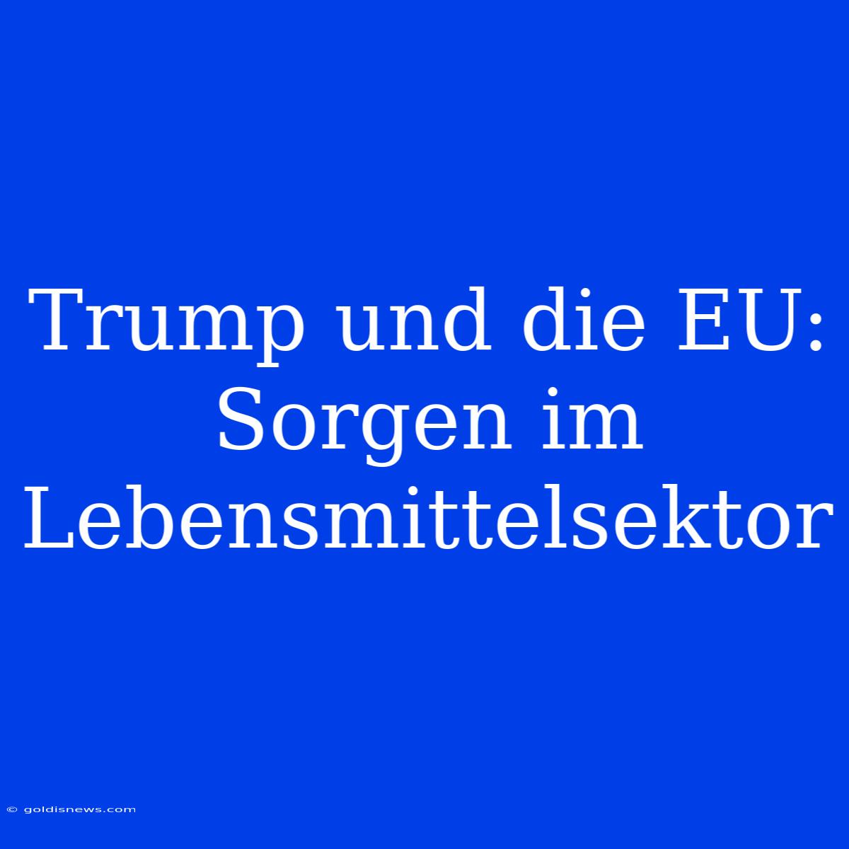 Trump Und Die EU: Sorgen Im Lebensmittelsektor